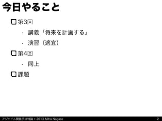 アジャイル開発手法特論 © 2013 Miho Nagase
今日やること
第3回
• 講義「将来を計画する」
• 演習（適宜）
第4回
• 同上
課題
2
 
