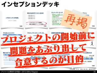 アジャイル開発手法特論 © 2013 Miho Nagase
日本語版,	
  0.4:	
  2012-­‐04-­‐02,	
  @kakutani
インセプションデッキ
30
プロジェクトの開始前に
問題をあぶり出して
合意するのが目的
再掲
 