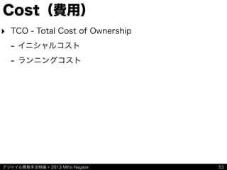 アジャイル開発手法特論 © 2013 Miho Nagase
Cost（費用）
‣ TCO - Total Cost of Ownership
- イニシャルコスト
- ランニングコスト
53
 