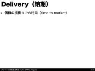 アジャイル開発手法特論 © 2013 Miho Nagase
Delivery（納期）
‣ 価値の提供までの時間（time-to-market）
54
 