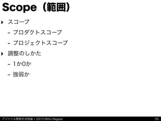アジャイル開発手法特論 © 2013 Miho Nagase
Scope（範囲）
‣ スコープ
- プロダクトスコープ
- プロジェクトスコープ
‣ 調整のしかた
- 1か0か
- 強弱か
55
 