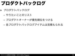 アジャイル開発手法特論 © 2013 Miho Nagase
プロダクトバックログ
‣ プロダクトバックログ
- やりたいことのリスト
- プロダクトオーナーが優先順位をつける
- 各プロダクトバックログアイテムは見積もられる
70
 