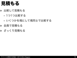 アジャイル開発手法特論 © 2013 Miho Nagase
見積もる
‣ 比較して見積もる
- 1つ1つ比較する
- いくつかを塊にして塊同士で比較する
‣ 全員で見積もる
‣ ざっくり見積もる
79
 