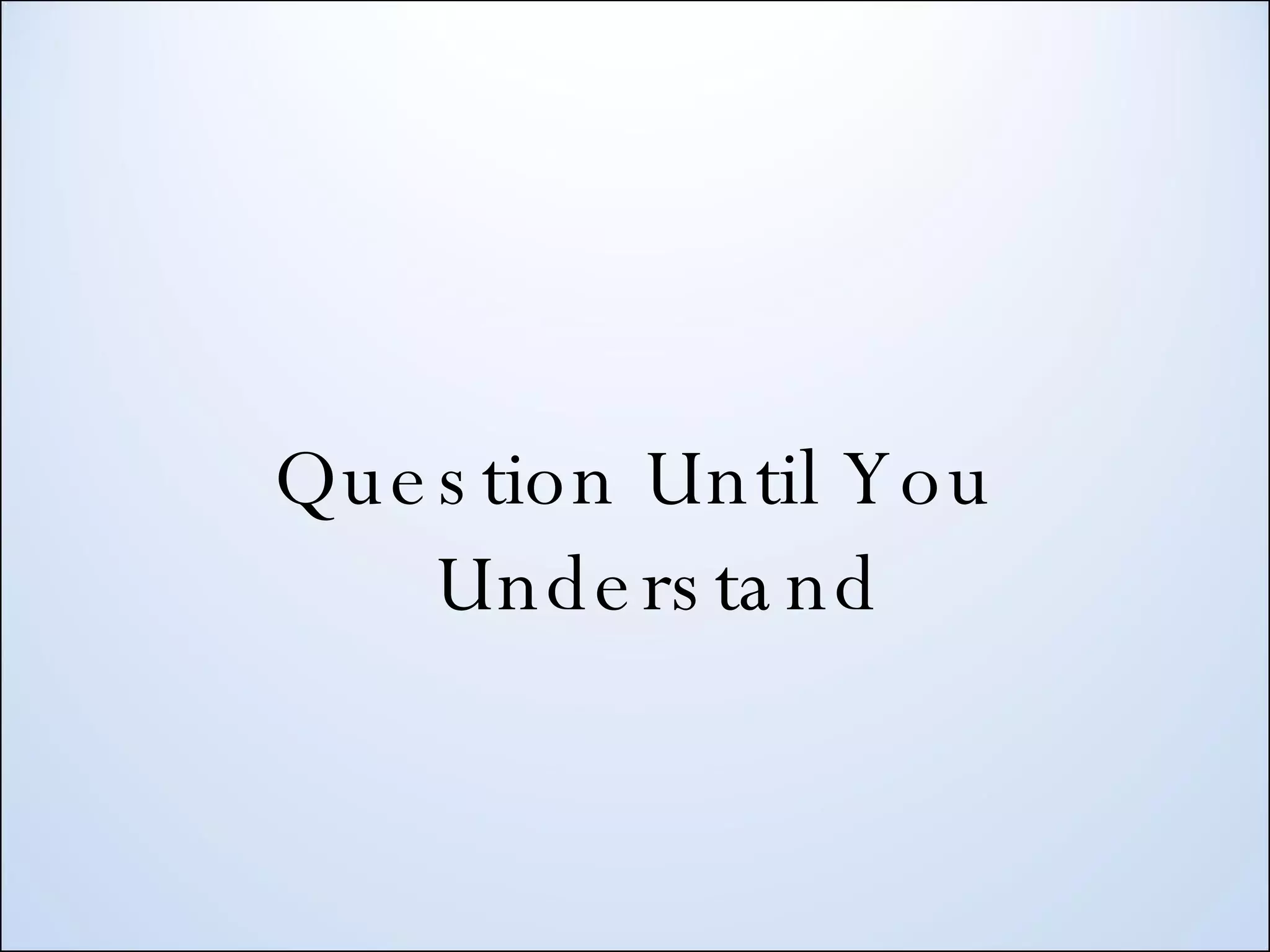 Question Until You Understand 