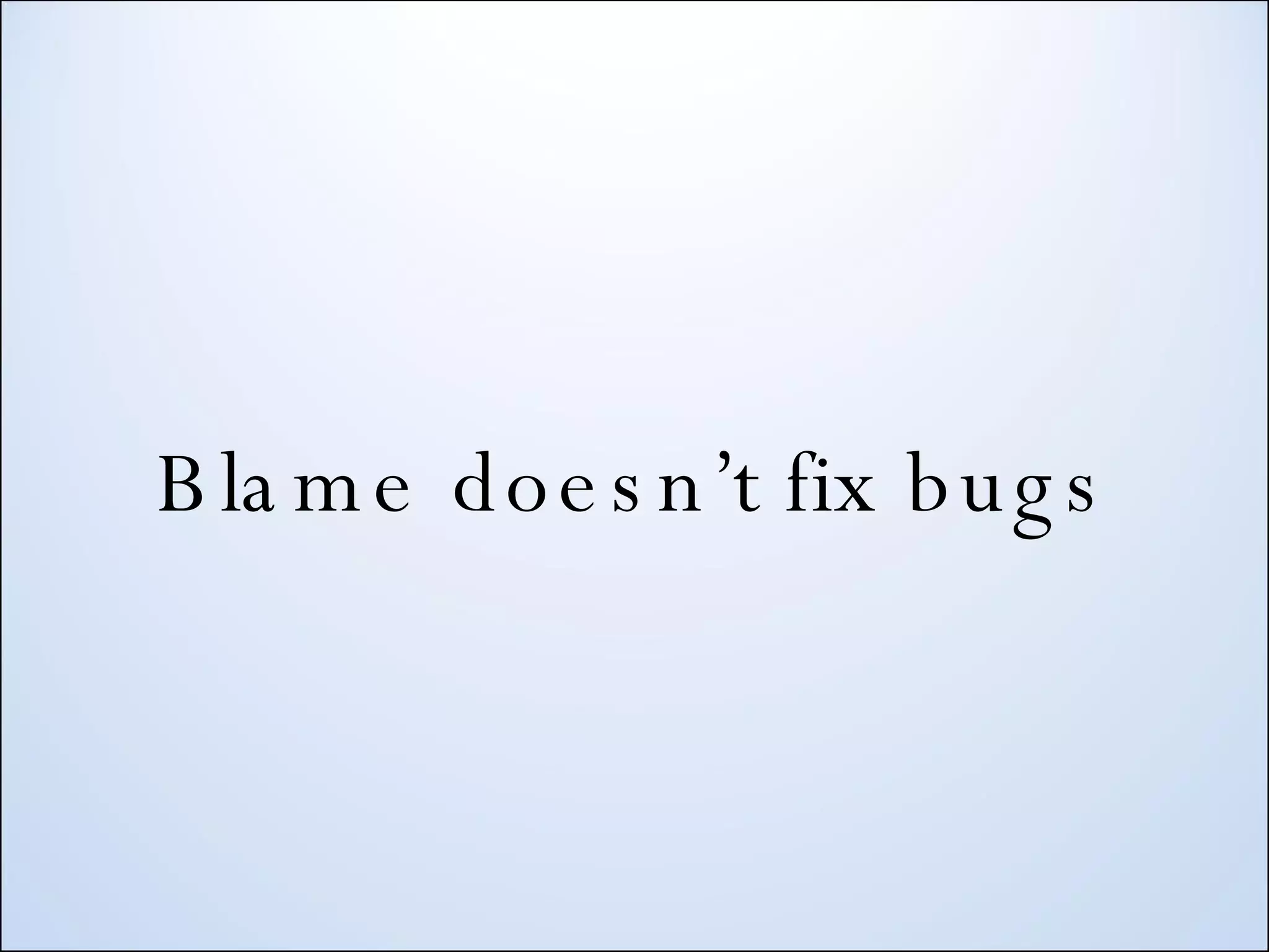Blame doesn’t fix bugs 