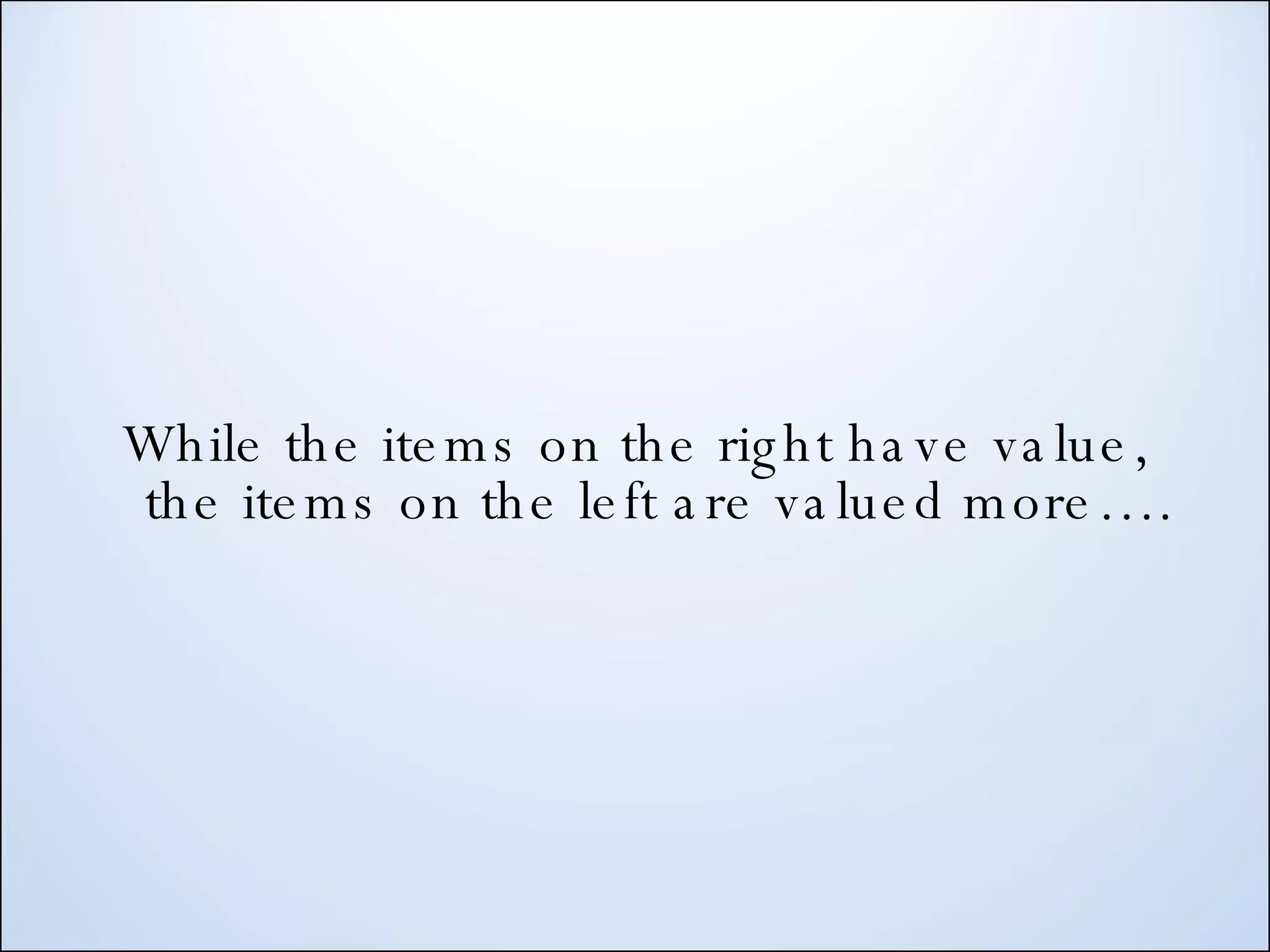 While the items on the right have value, the items on the left are valued more…. 