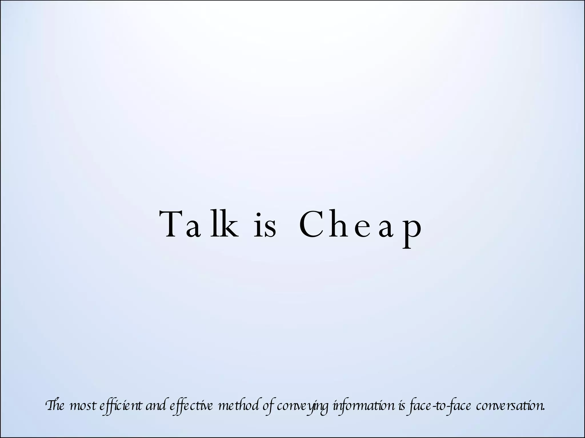 Talk is Cheap The most efficient and effective method of conveying information is face-to-face conversation. 