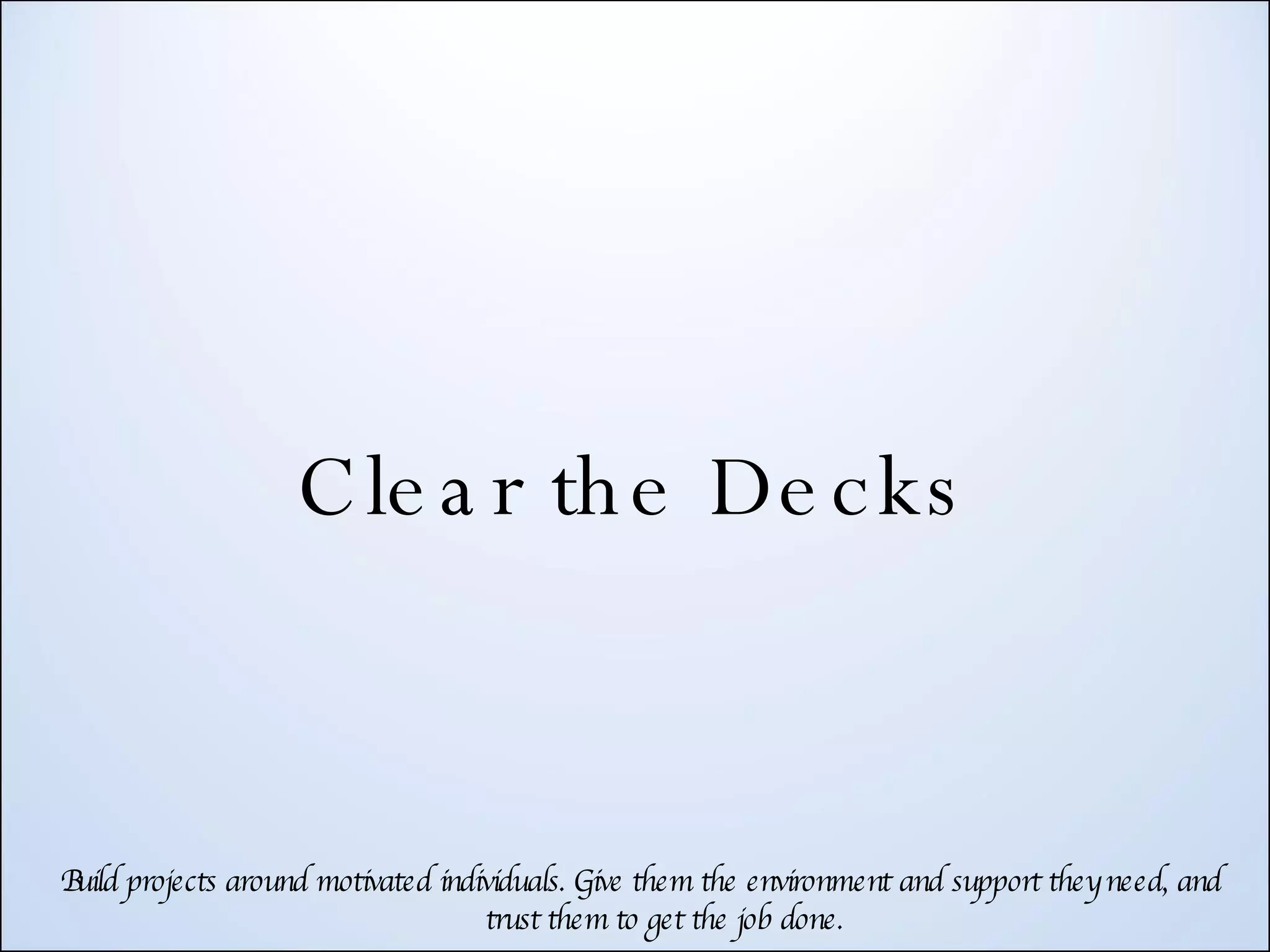 Clear the Decks Build projects around motivated individuals. Give them the environment and support they need, and trust them to get the job done. 
