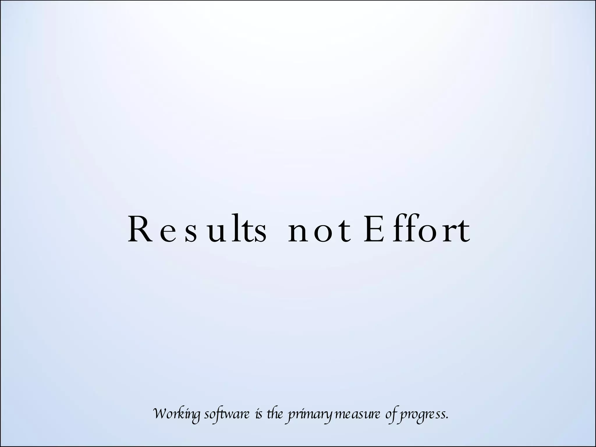 Results not Effort Working software is the primary measure of progress. 