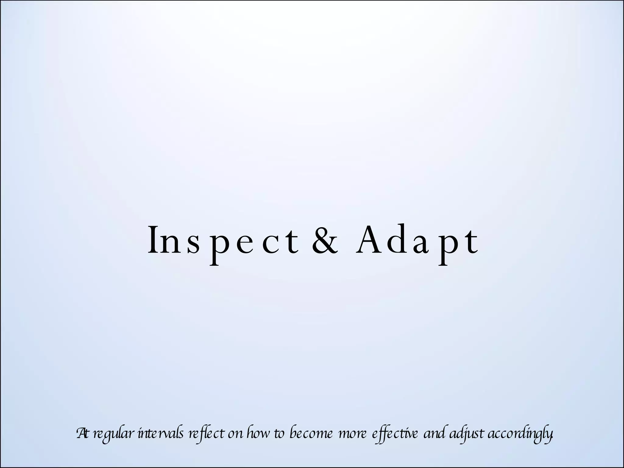 Inspect & Adapt At regular intervals reflect on how to become more effective and adjust accordingly. 