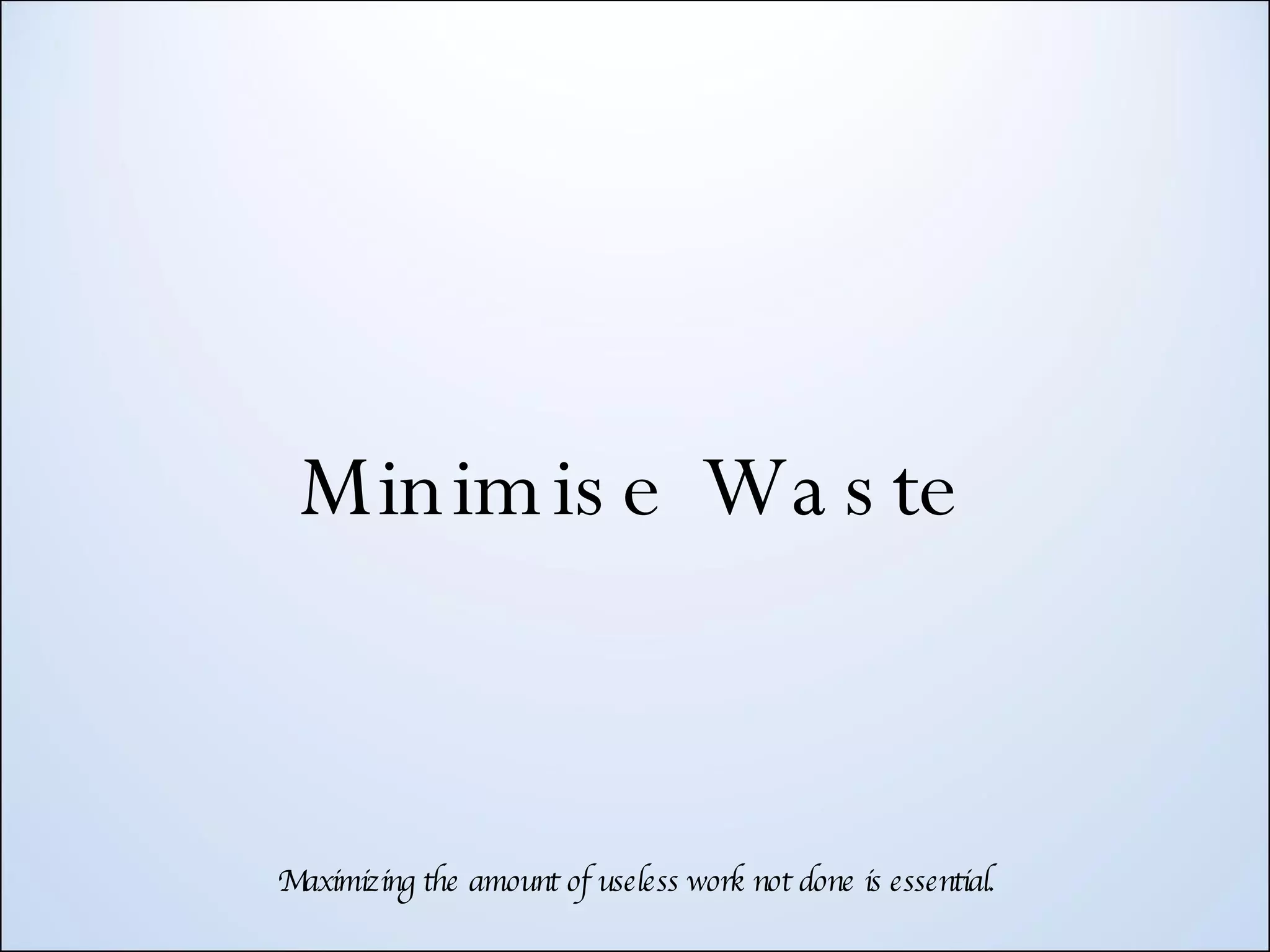 Minimise Waste Maximizing the amount of useless work not done is essential. 