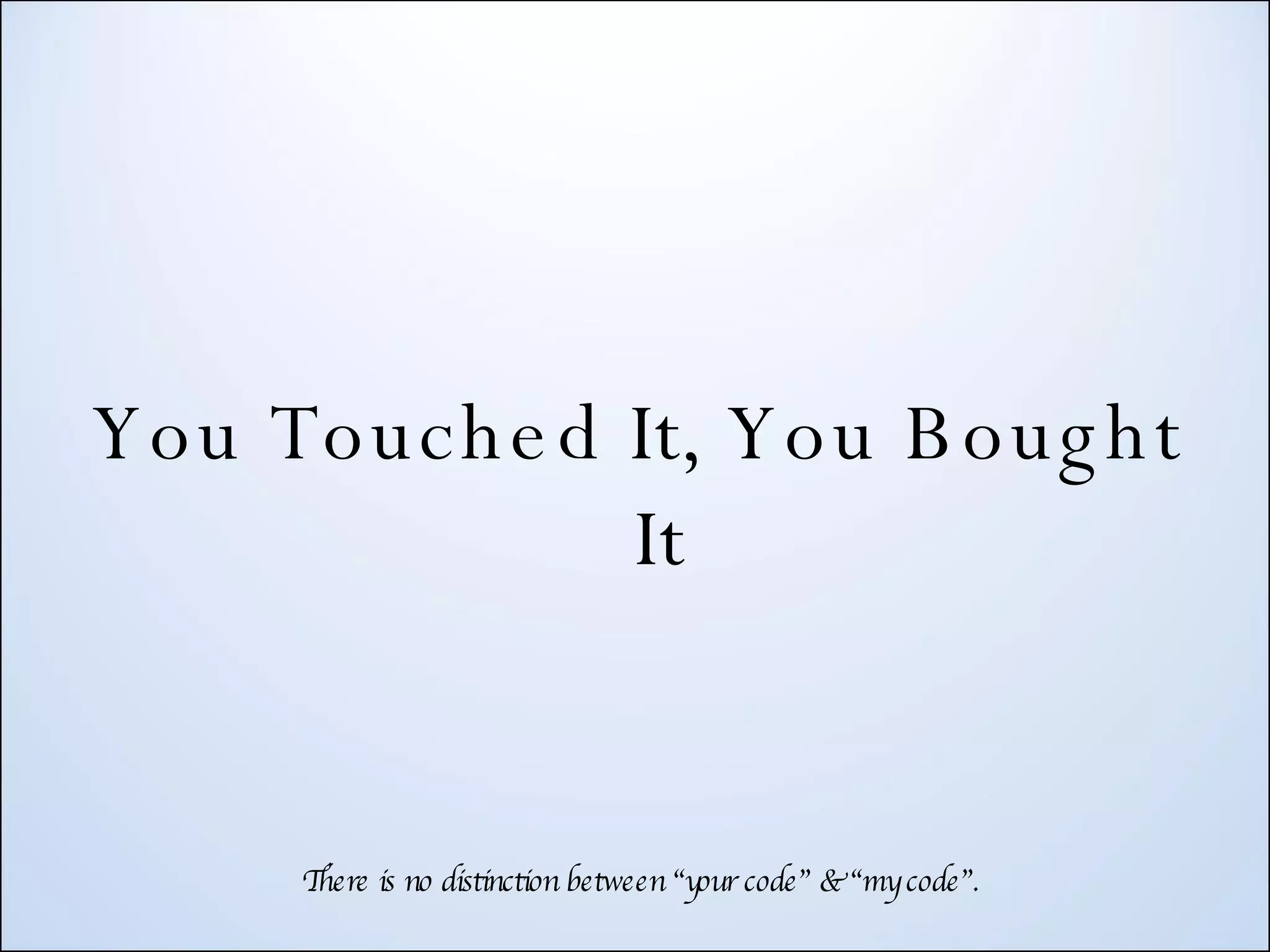 You Touched It, You Bought It There is no distinction between “your code” & “my code”. 