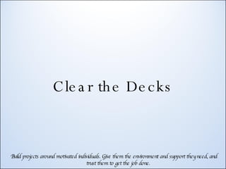 Clear the Decks Build projects around motivated individuals. Give them the environment and support they need, and trust them to get the job done. 