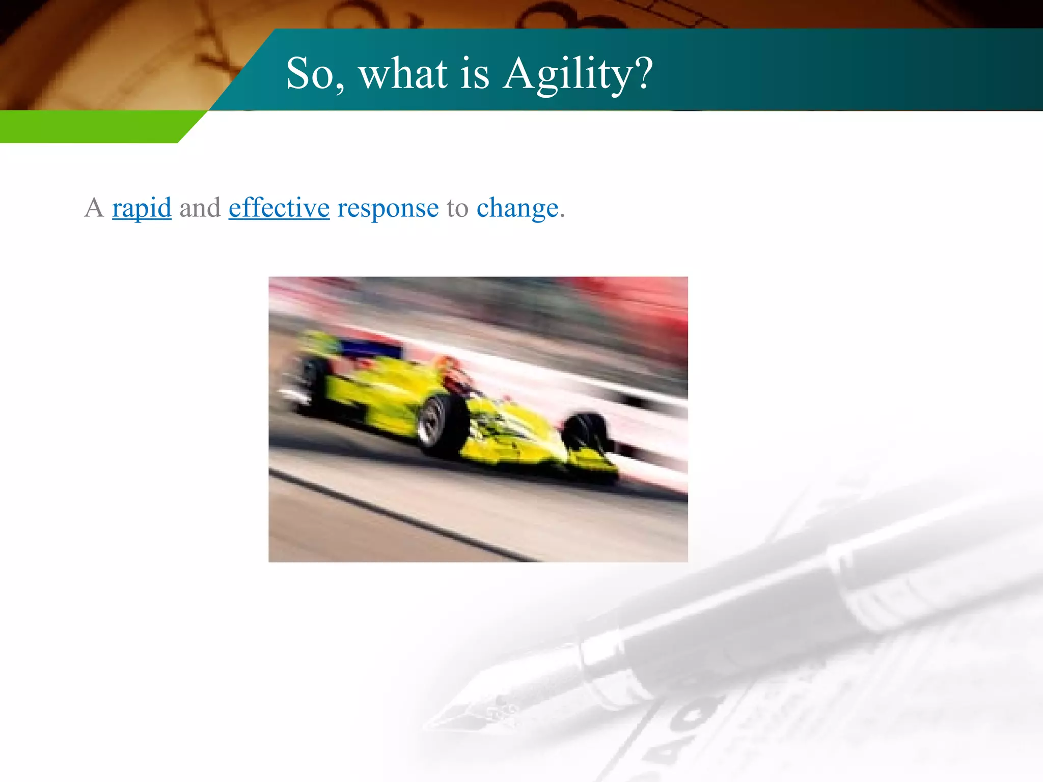 So, what is Agility? A  rapid  and  effective   response  to  change . 