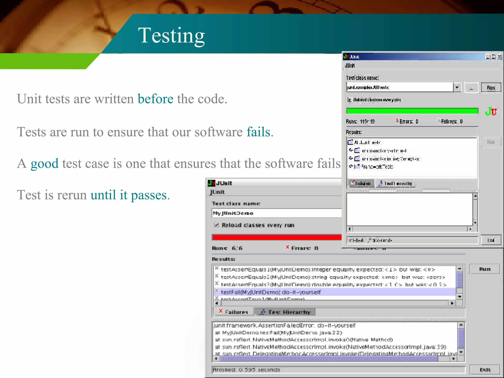 Testing Unit tests are written  before  the code. Tests are run to ensure that our software  fails . A  good  test case is one that ensures that the software fails. Test is rerun  until it passes . 