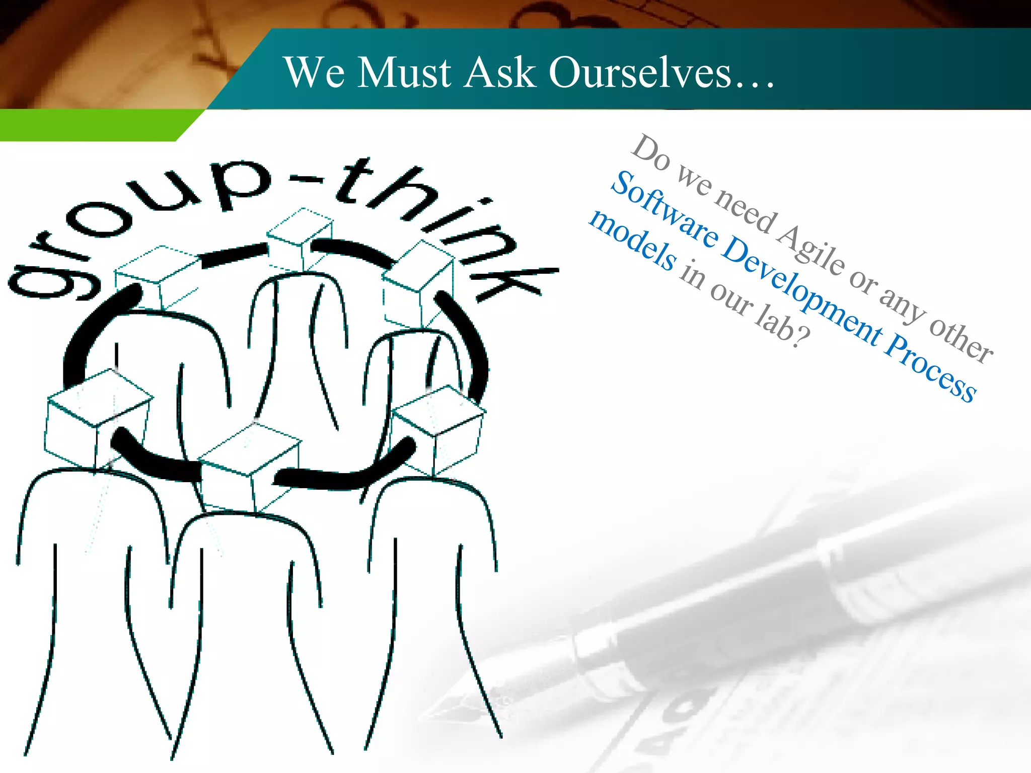 We Must Ask Ourselves… Do we need Agile or any other  Software Development Process models  in our lab? 