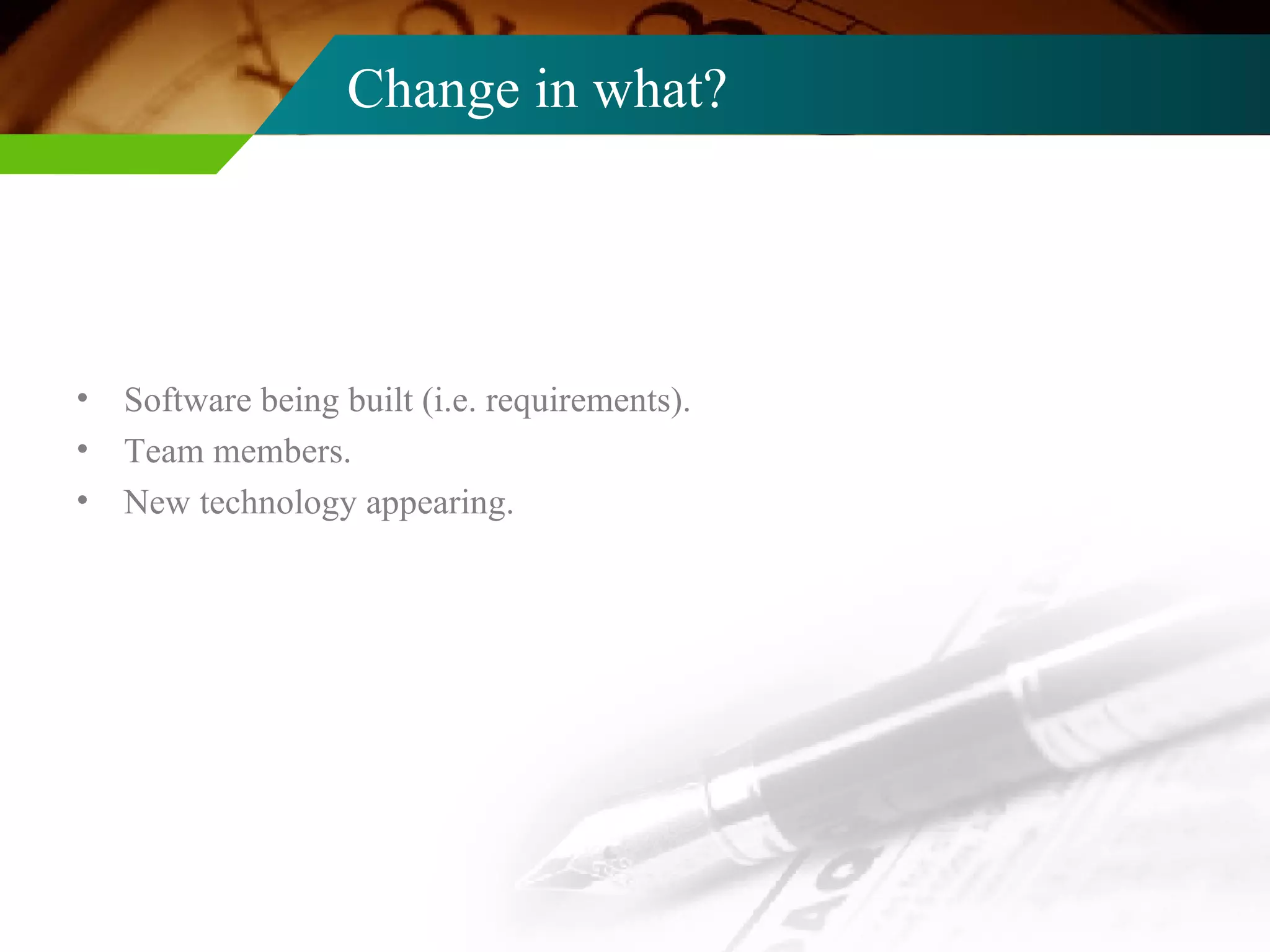 Change in what? Software being built (i.e. requirements). Team members. New technology appearing. 