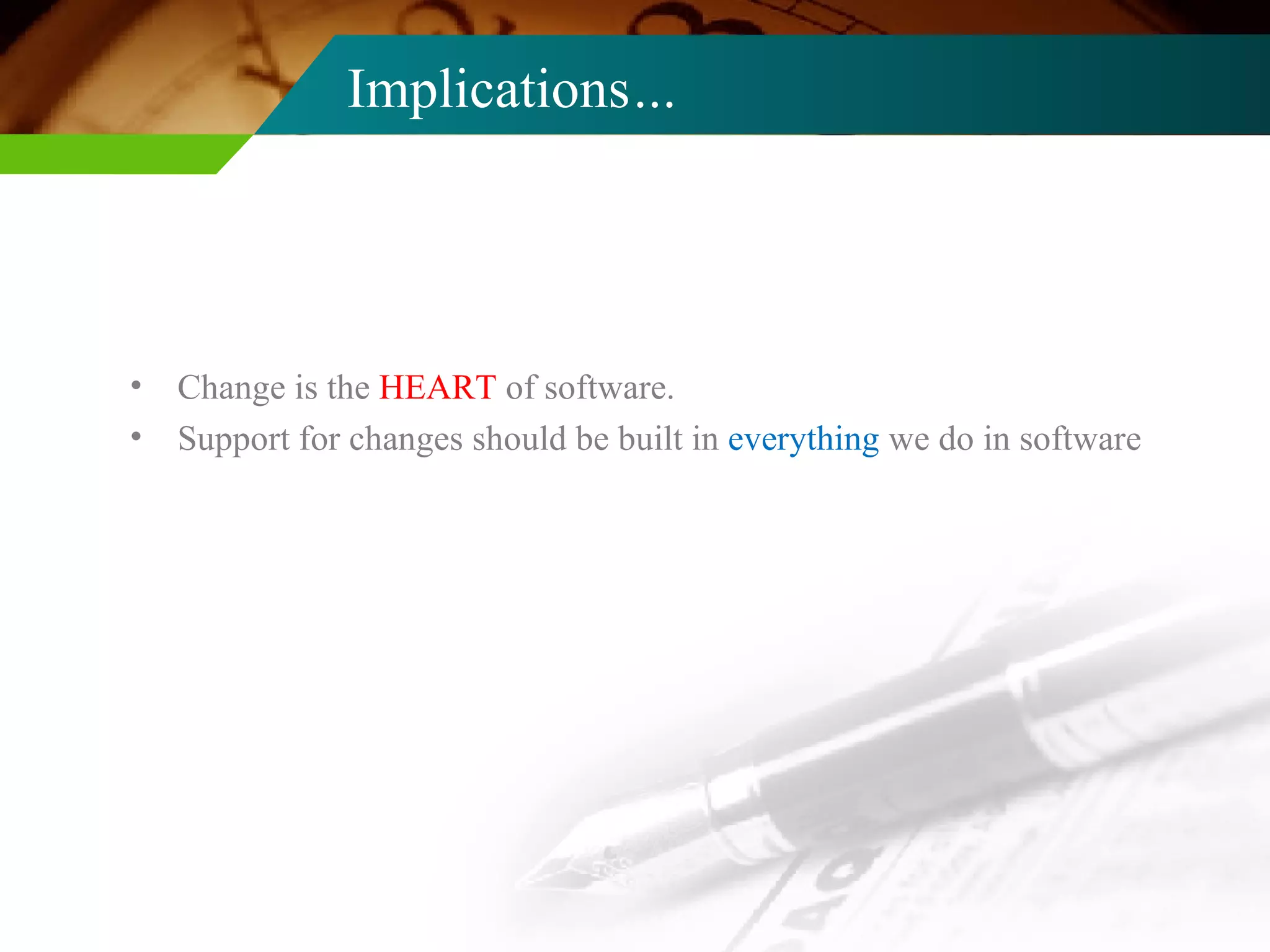 Implications … Change is the  HEART  of software. Support for changes should be built in  everything  we do in software 