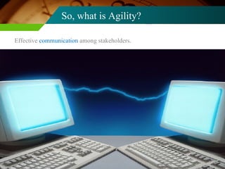 So, what is Agility? Effective  communication  among stakeholders. 