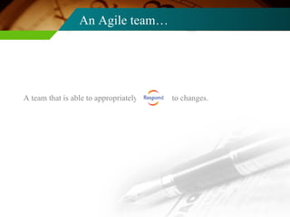 An Agile team… A team that is able to appropriately  to changes. 