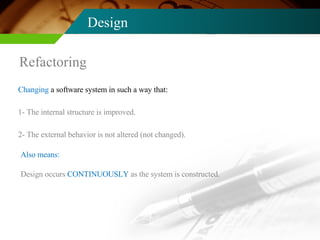 Design Refactoring Changing  a software system in such a way that: 1- The internal structure is improved. 2- The external behavior is not altered (not changed). Design occurs  CONTINUOUSLY  as the system is constructed. Also means: 