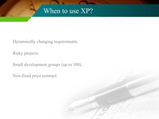 When to use XP? Dynamically changing requirements. Risky projects. Small development groups (up to 100). Non-fixed price contract. 