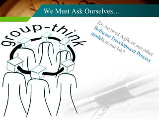 We Must Ask Ourselves… Do we need Agile or any other  Software Development Process models  in our lab? 