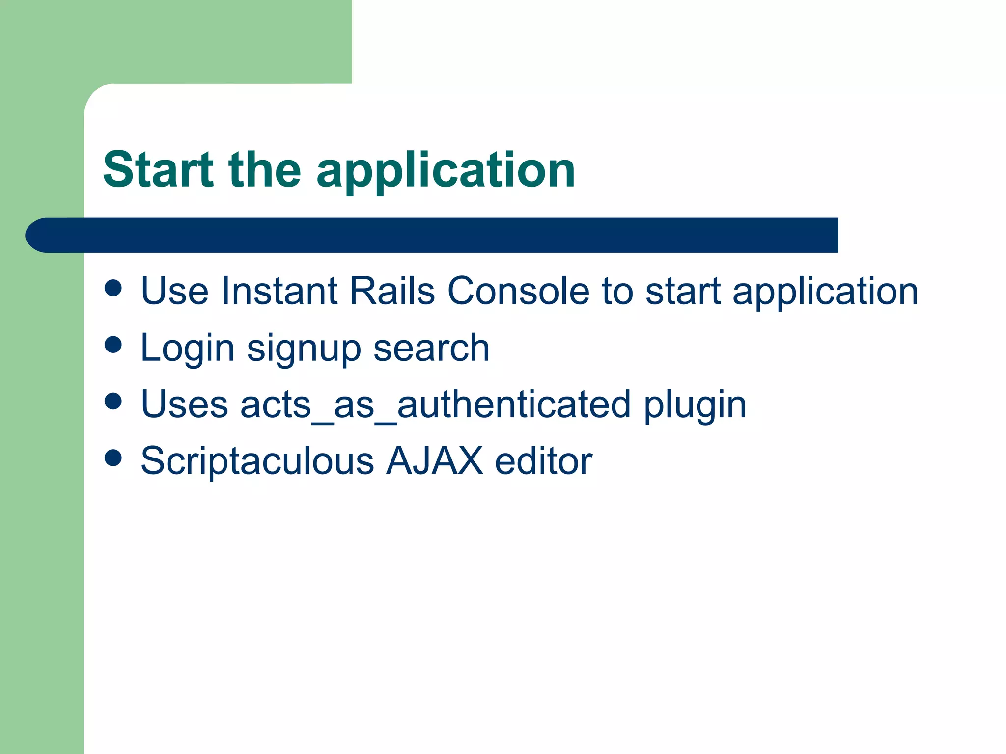 Start the application  Use Instant Rails Console to start application Login signup search Uses acts_as_authenticated plugin Scriptaculous AJAX editor 
