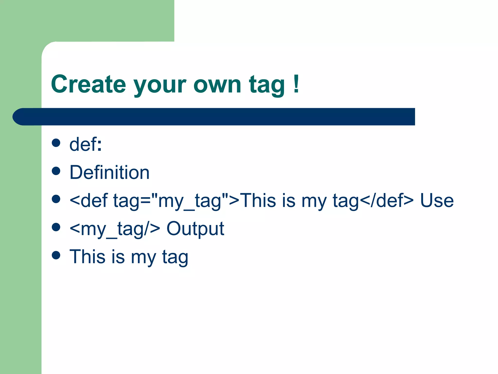 Create your own tag ! def : Definition <def tag=&quot;my_tag&quot;>This is my tag</def> Use <my_tag/> Output This is my tag  