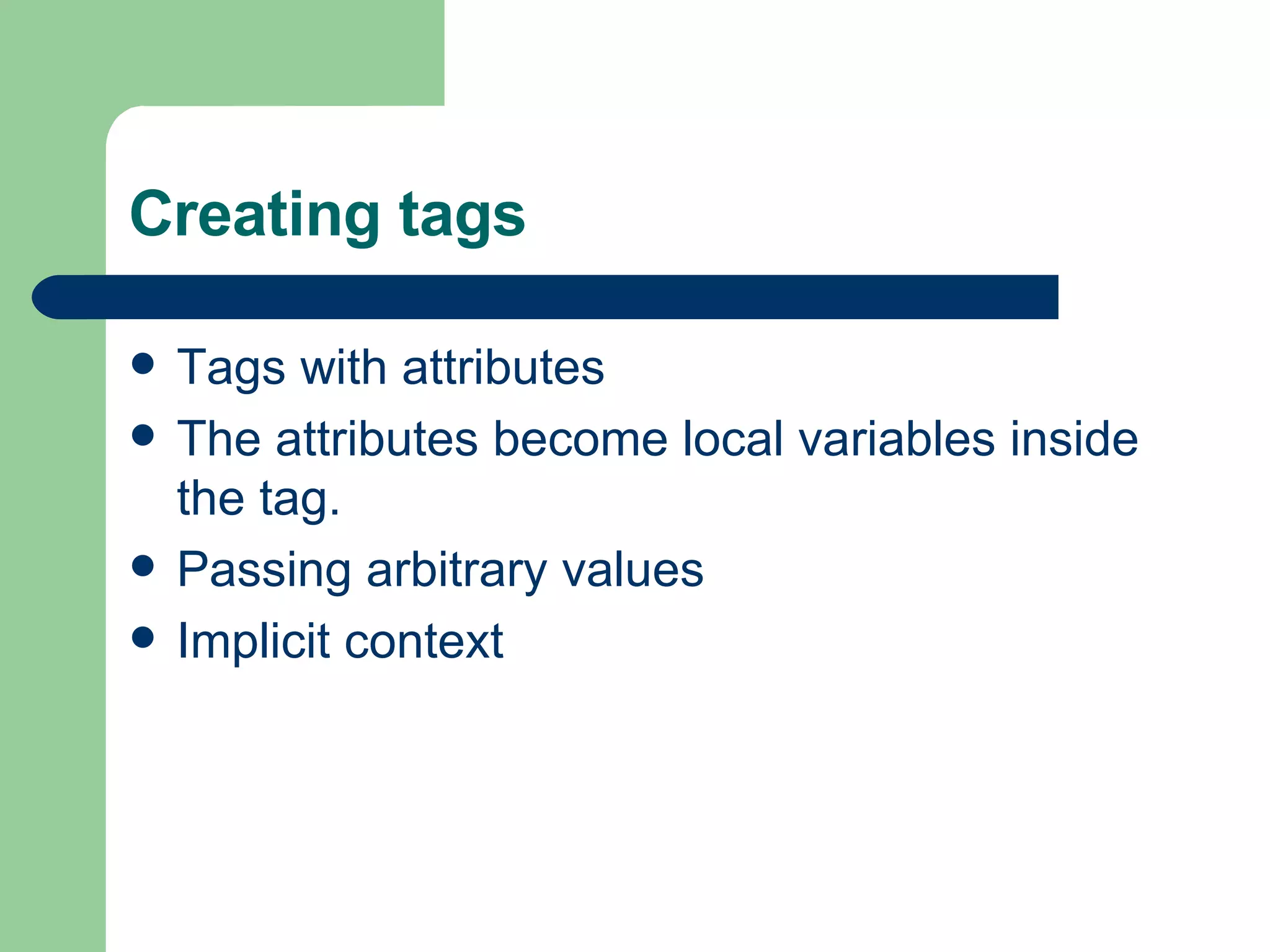 Creating tags Tags with attributes  The attributes become local variables inside the tag.  Passing arbitrary values  Implicit context 