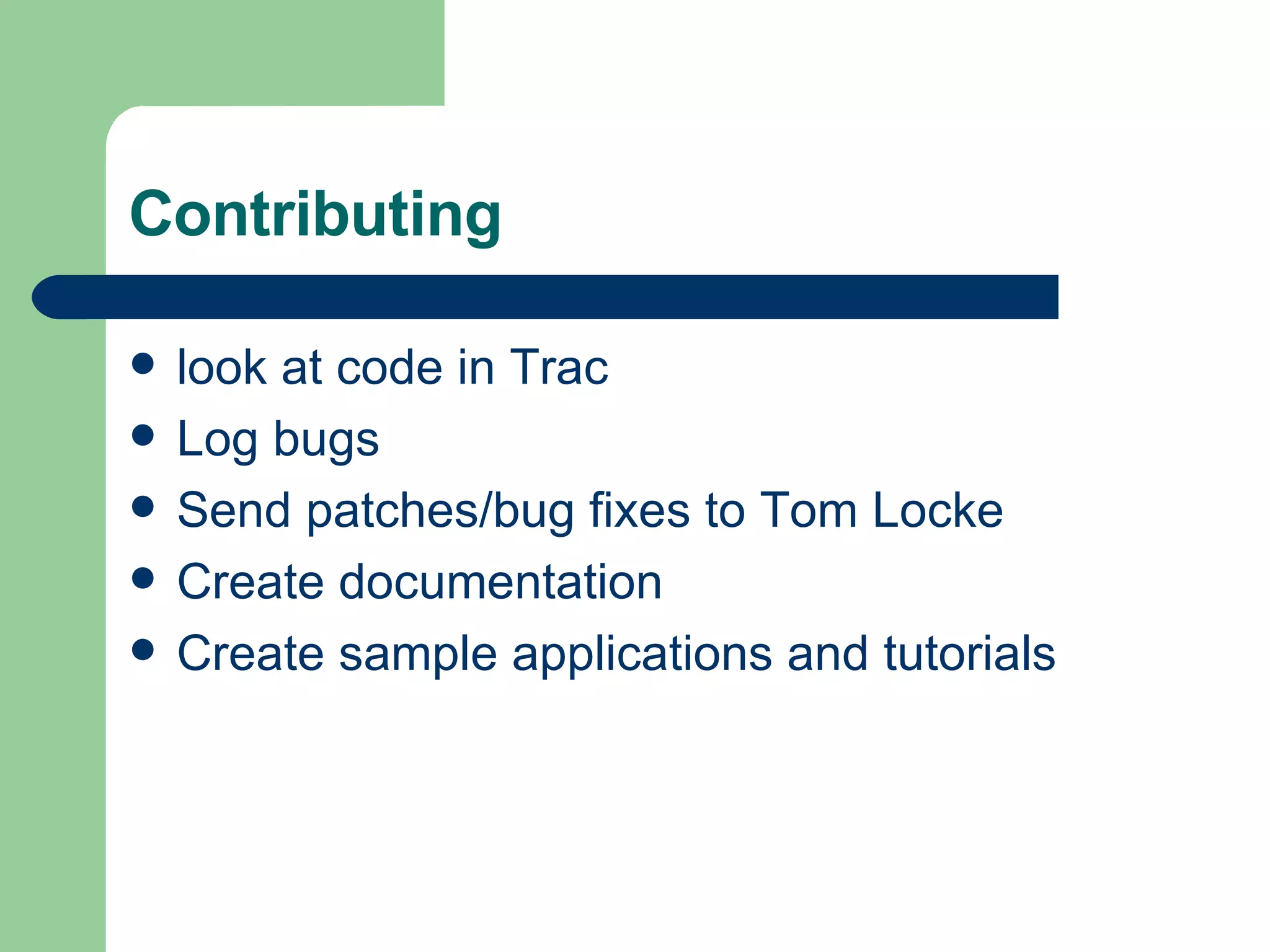 Contributing look at code in Trac Log bugs Send patches/bug fixes to Tom Locke  Create documentation Create sample applications and tutorials 