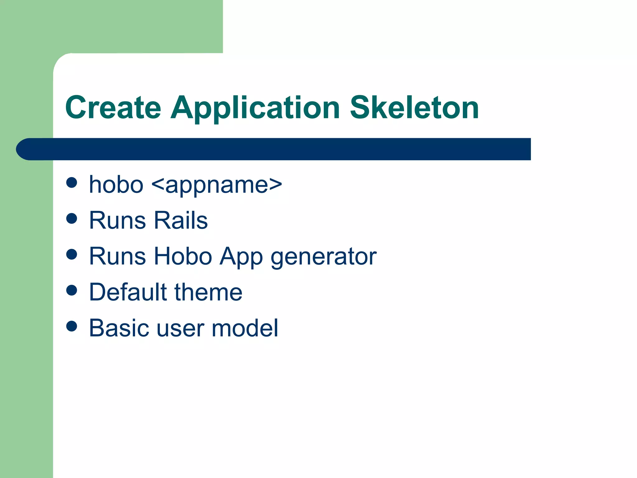 Create Application Skeleton hobo <appname> Runs Rails Runs Hobo App generator Default theme Basic user model 
