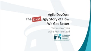 Agile DevOps:
The Long, Ugly Story of How
We Got Better
Tommy Norman
Agile Practice Lead
 