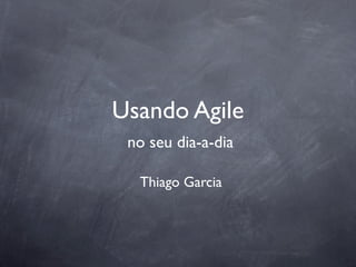 Usando Agile
 no seu dia-a-dia

  Thiago Garcia
 