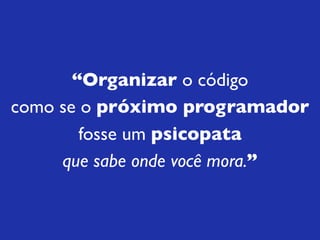 “Organizar o código
como se o próximo programador
        fosse um psicopata
     que sabe onde você mora.”
 