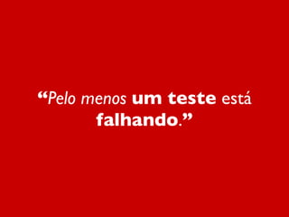 “Pelo menos um teste está
       falhando.”
 
