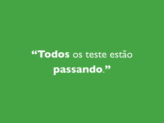 “Todos os teste estão
   passando.”
 