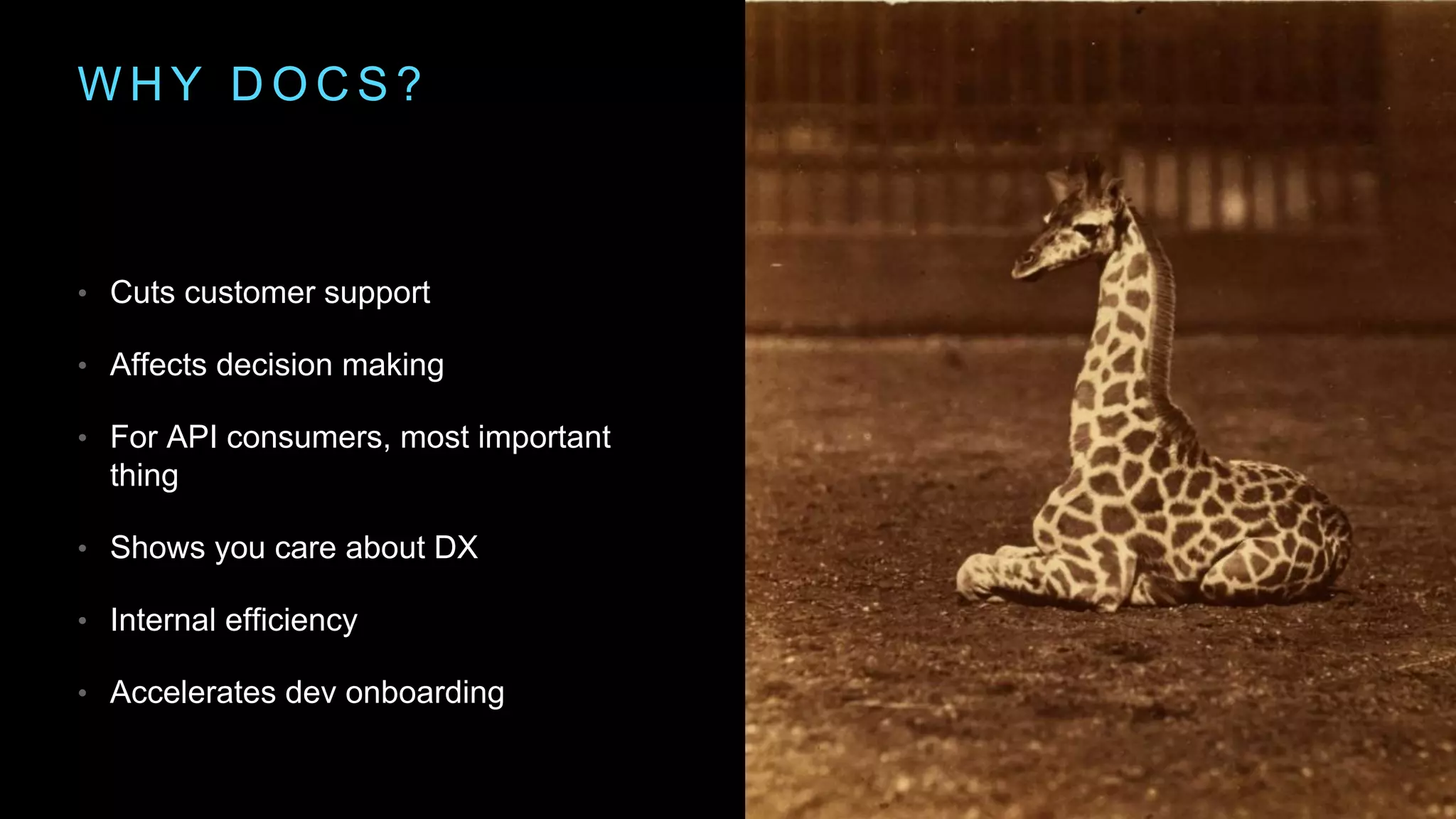 W H Y D O C S ?
• Cuts customer support
• Affects decision making
• For API consumers, most important
thing
• Shows you care about DX
• Internal efficiency
• Accelerates dev onboarding
 