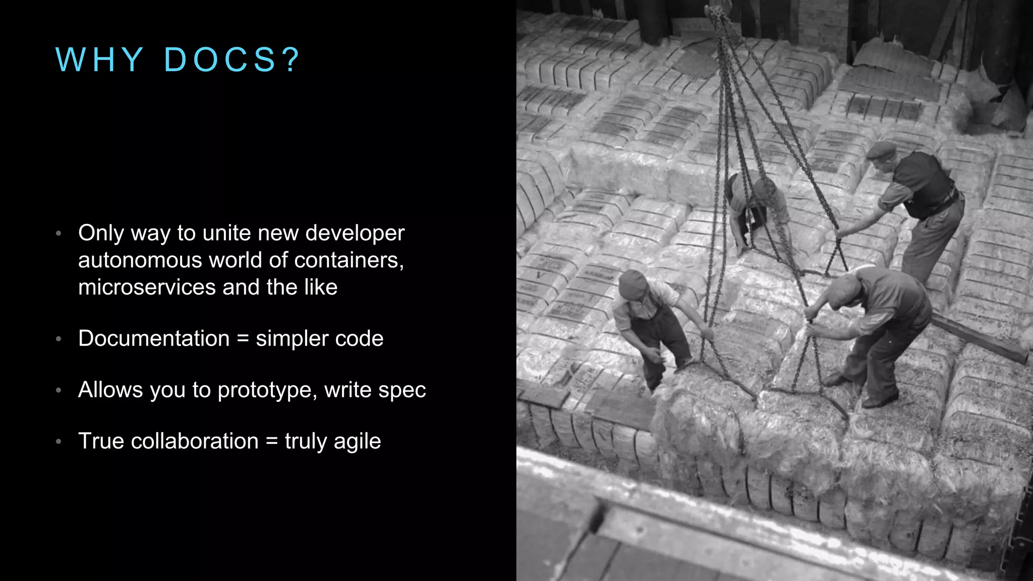 W H Y D O C S ?
• Only way to unite new developer
autonomous world of containers,
microservices and the like
• Documentation = simpler code
• Allows you to prototype, write spec
• True collaboration = truly agile
 