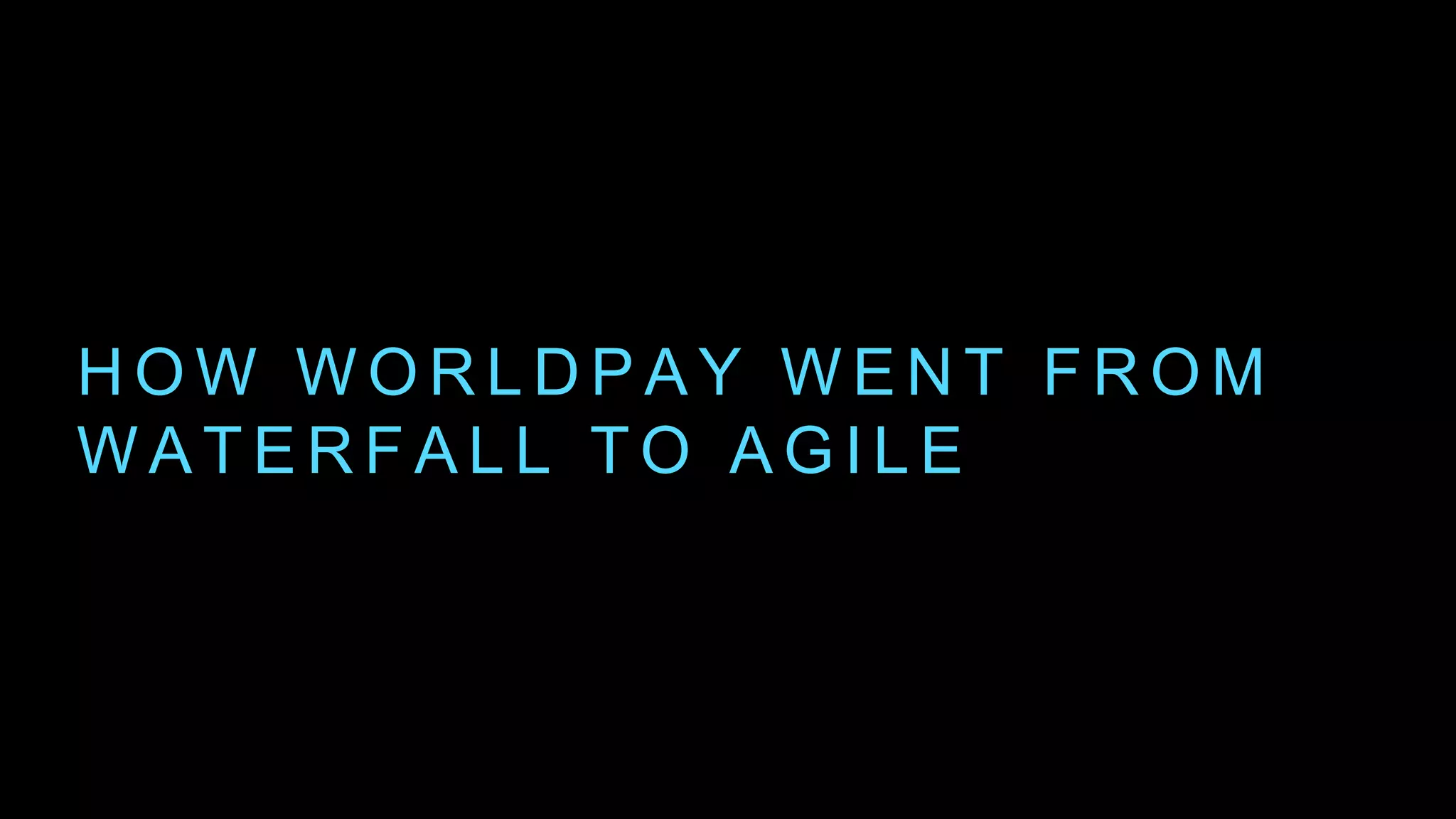 H O W W O R L D P A Y W E N T F R O M
W A T E R F A L L T O A G I L E
 