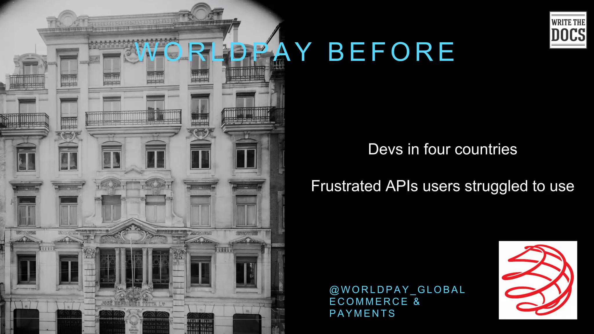 W O R L D P A Y B E F O R E
@ W O R L D P A Y _ G L O B A L
E C O M M E R C E &
P A Y M E N T S
Devs in four countries
Frustrated APIs users struggled to use
 