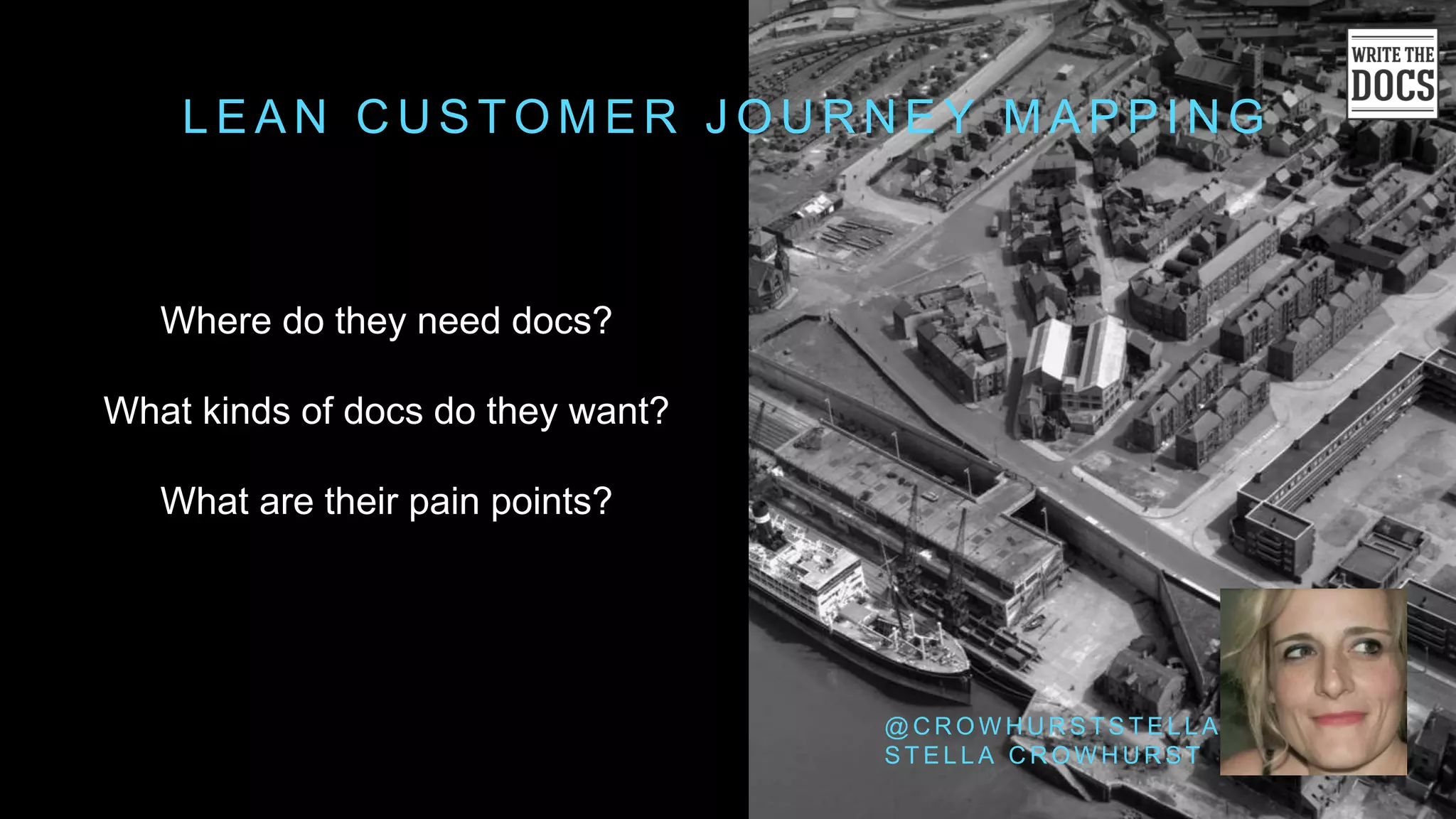 L E A N C U S T O M E R J O U R N E Y M A P P I N G
Where do they need docs?
What kinds of docs do they want?
What are their pain points?
@ C R O W H U R S T S T E L L A
S T E L L A C R O W H U R S T
 