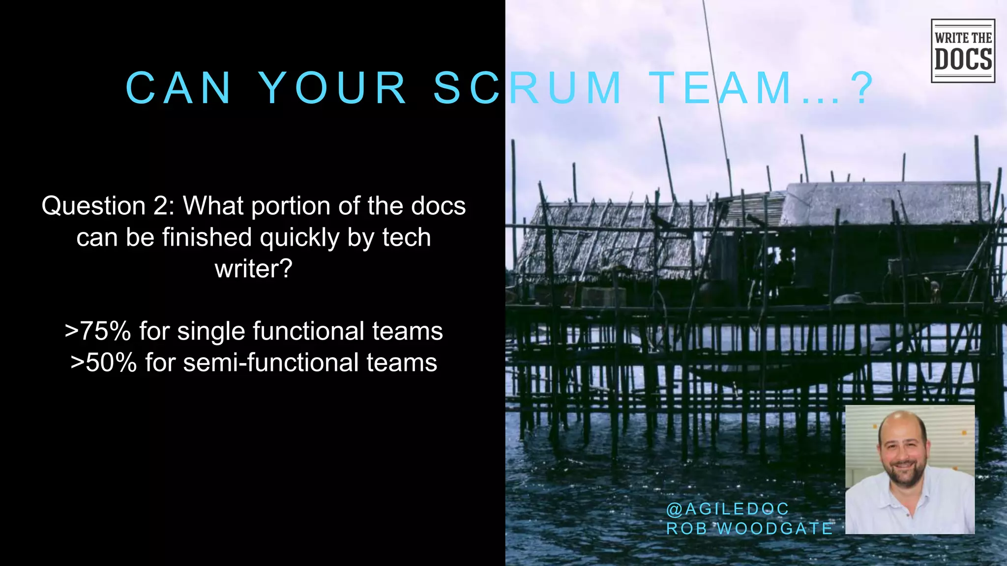 C A N Y O U R S C R U M T E A M … ?
Question 2: What portion of the docs
can be finished quickly by tech
writer?
>75% for single functional teams
>50% for semi-functional teams
@ A G I L E D O C
R O B W O O D G A T E
 