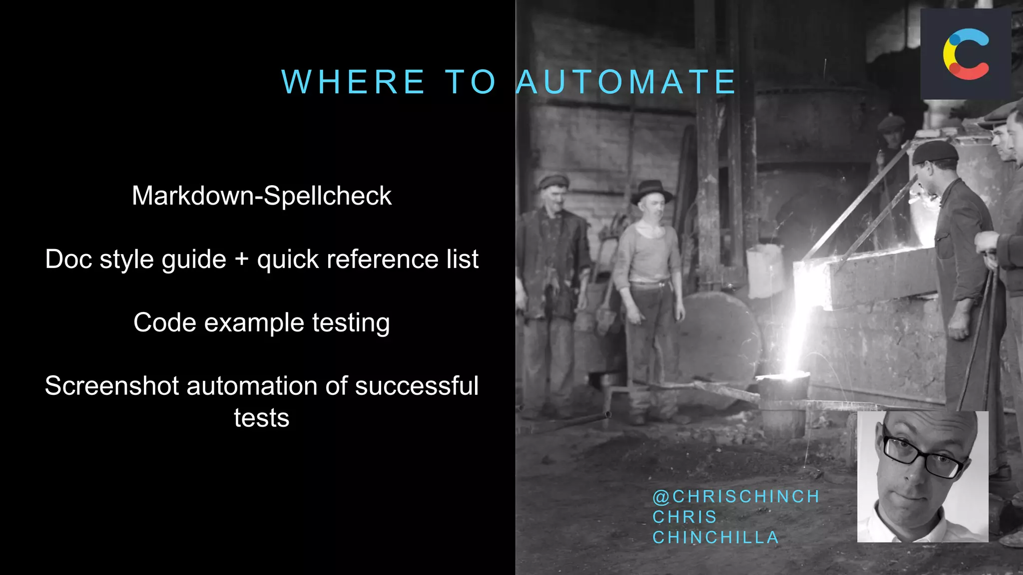 W H E R E T O A U T O M A T E
@ C H R I S C H I N C H
C H R I S
C H I N C H I L L A
Markdown-Spellcheck
Doc style guide + quick reference list
Code example testing
Screenshot automation of successful
tests
 