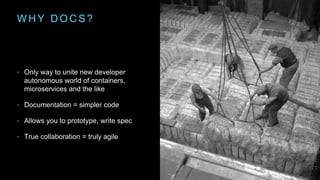 W H Y D O C S ?
• Only way to unite new developer
autonomous world of containers,
microservices and the like
• Documentation = simpler code
• Allows you to prototype, write spec
• True collaboration = truly agile
 