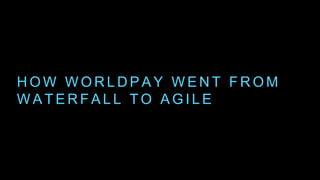 H O W W O R L D P A Y W E N T F R O M
W A T E R F A L L T O A G I L E
 