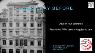 W O R L D P A Y B E F O R E
@ W O R L D P A Y _ G L O B A L
E C O M M E R C E &
P A Y M E N T S
Devs in four countries
Frustrated APIs users struggled to use
 