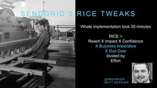 @ M B E R N I E R
M A T T B E R N I E R
S E N D G R I D ’ S R I C E T W E A K S
Whole implementation took 30 minutes
RICE =
Reach X Impact X Confidence
X Business Imperative
X Due Date
divided by
Effort
 