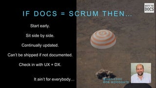 I F D O C S = S C R U M T H E N …
Start early.
Sit side by side.
Continually updated.
Can’t be shipped if not documented.
Check in with UX + DX.
It ain’t for everybody… @ A G I L E D O C
R O B W O O D G A T E
 