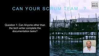 C A N Y O U R S C R U M T E A M … ?
Question 1: Can Anyone other than
the tech writer complete the
documentation tasks?
@ A G I L E D O C
R O B W O O D G A T E
 